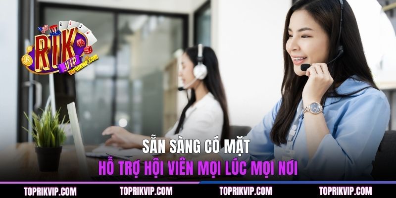 Sẵn sàng có mặt hỗ trợ hội viên mọi lúc mọi nơi